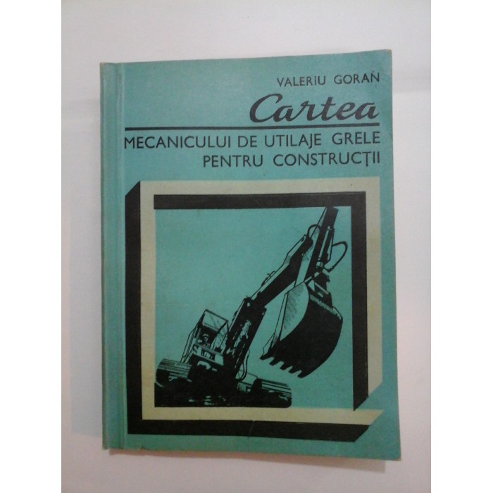 Cartea  MECANICULUI  DE UTILAJE  GRELE  PENTRU CONSTRUCTII  -  VALERIU  GORAN
